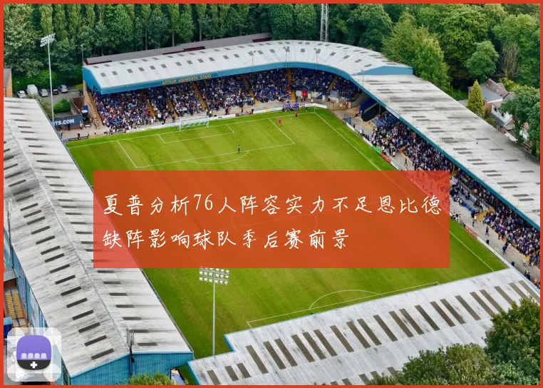 夏普分析76人阵容实力不足恩比德缺阵影响球队季后赛前景