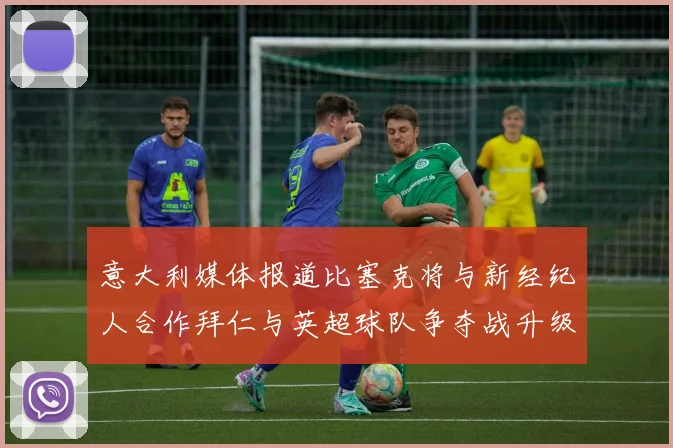 意大利媒体报道比塞克将与新经纪人合作拜仁与英超球队争夺战升级