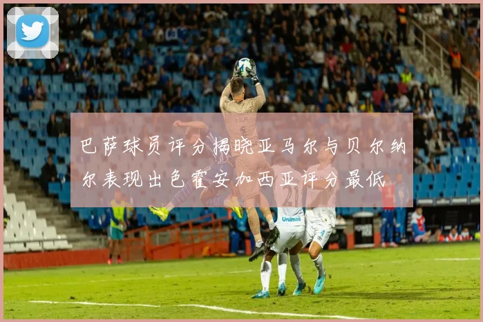 巴萨球员评分揭晓亚马尔与贝尔纳尔表现出色霍安加西亚评分最低