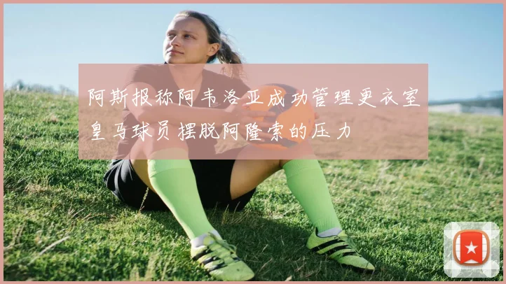 阿斯报称阿韦洛亚成功管理更衣室皇马球员摆脱阿隆索的压力